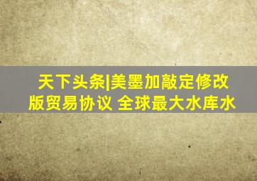 天下头条|美墨加敲定修改版贸易协议 全球最大水库水